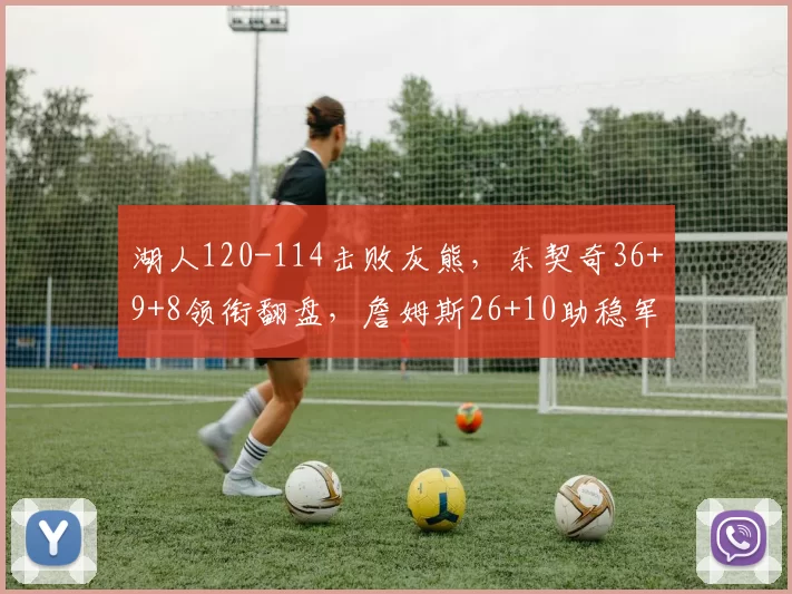 湖人120-114击败灰熊，东契奇36+9+8领衔翻盘，詹姆斯26+10助稳军心_拉拉维亚_NBA