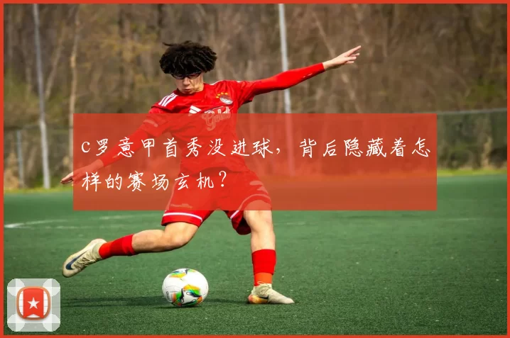 c罗意甲首秀没进球，背后隐藏着怎样的赛场玄机？