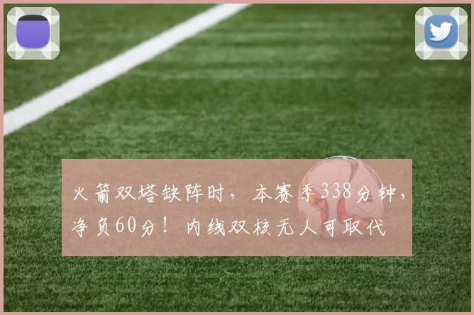 火箭双塔缺阵时，本赛季338分钟，净负60分！内线双核无人可取代