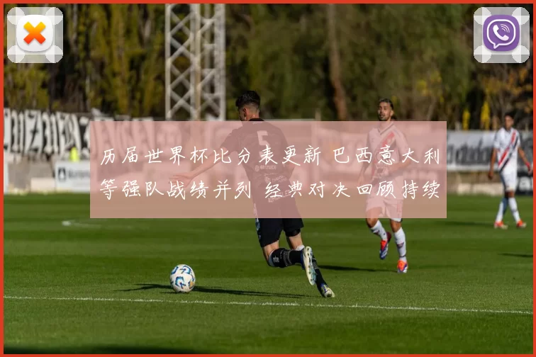 历届世界杯比分表更新 巴西意大利等强队战绩并列 经典对决回顾持续升温