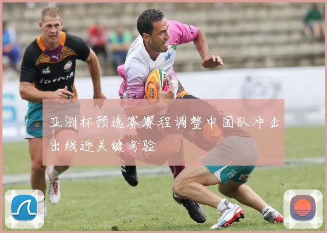 亚洲杯预选赛赛程调整中国队冲击出线迎关键考验