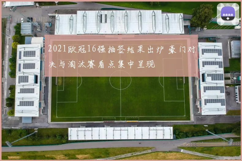 2021欧冠16强抽签结果出炉 豪门对决与淘汰赛看点集中呈现