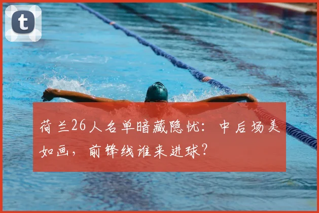荷兰26人名单暗藏隐忧：中后场美如画，前锋线谁来进球？