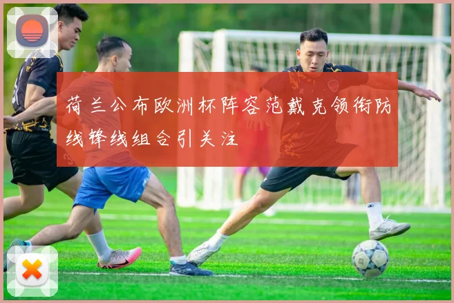 荷兰公布欧洲杯阵容范戴克领衔防线锋线组合引关注
