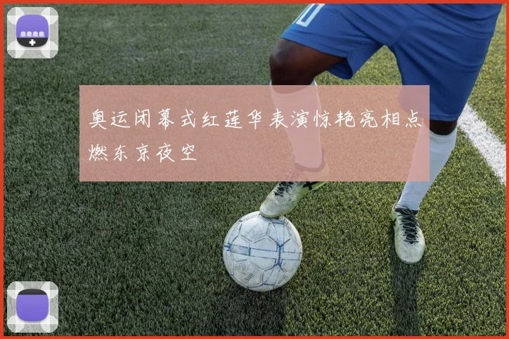 奥运闭幕式红莲华表演惊艳亮相点燃东京夜空