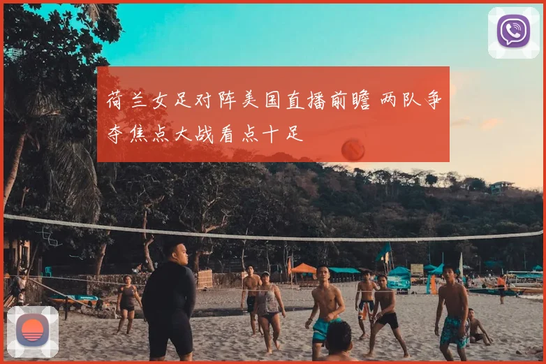 荷兰女足对阵美国直播前瞻 两队争夺焦点大战看点十足