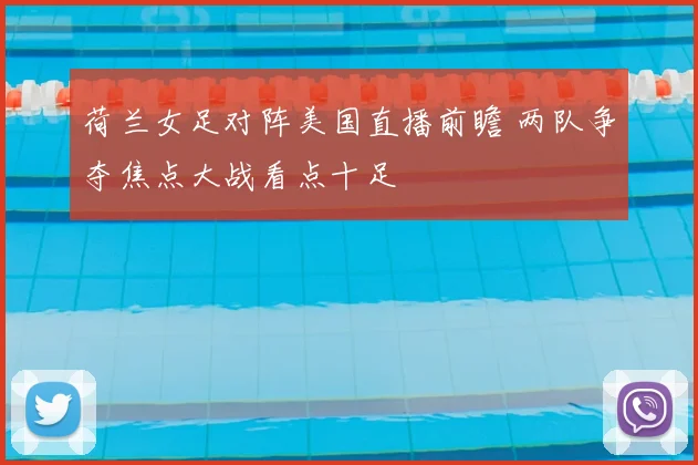 荷兰女足对阵美国直播前瞻 两队争夺焦点大战看点十足