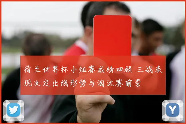 荷兰世界杯小组赛成绩回顾 三战表现决定出线形势与淘汰赛前景