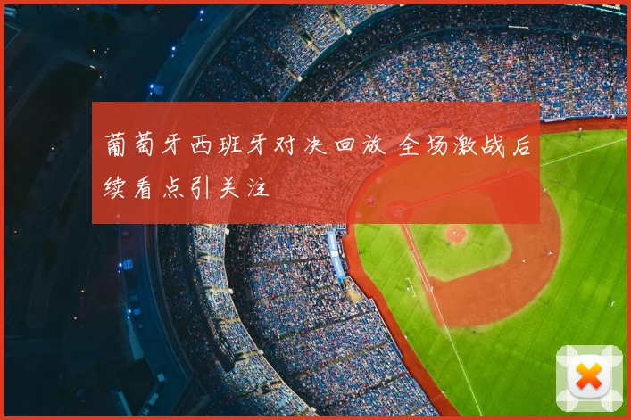 葡萄牙西班牙对决回放 全场激战后续看点引关注