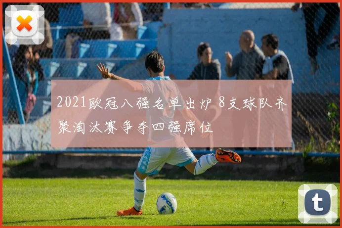 2021欧冠八强名单出炉 8支球队齐聚淘汰赛争夺四强席位
