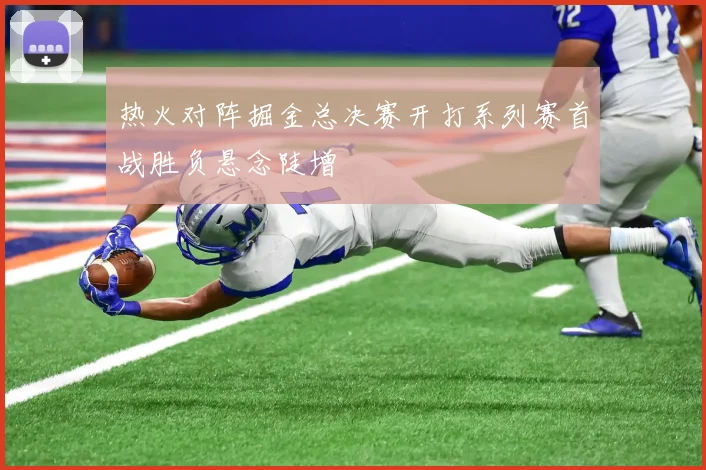 热火对阵掘金总决赛开打系列赛首战胜负悬念陡增