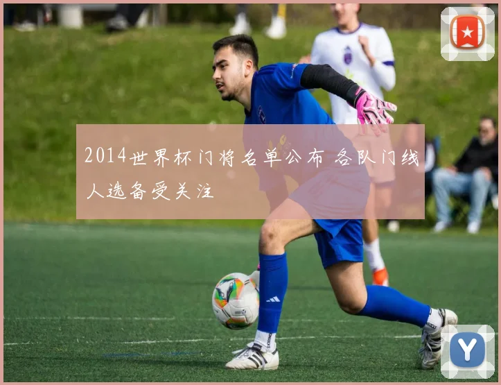 2014世界杯门将名单公布 各队门线人选备受关注