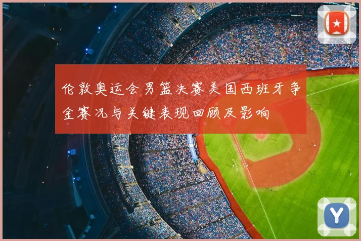 伦敦奥运会男篮决赛美国西班牙争金赛况与关键表现回顾及影响