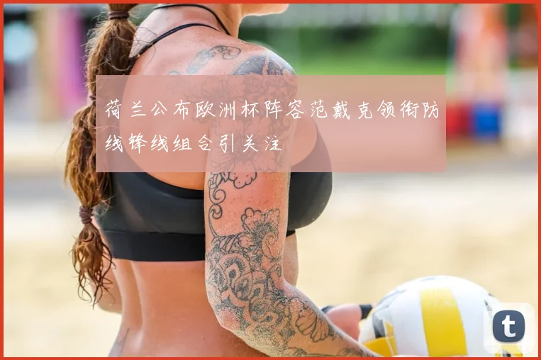 荷兰公布欧洲杯阵容范戴克领衔防线锋线组合引关注
