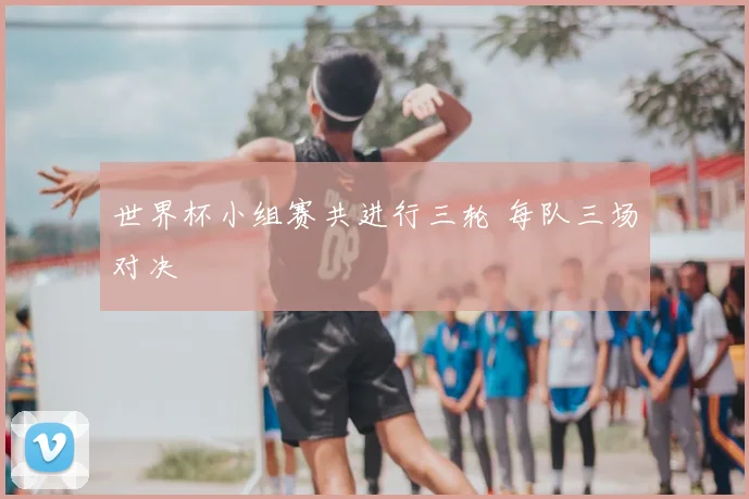 世界杯小组赛共进行三轮 每队三场对决