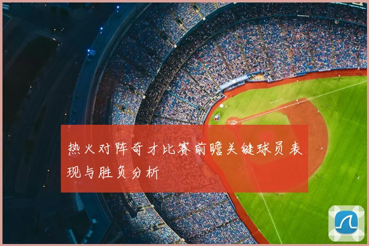 热火对阵奇才比赛前瞻关键球员表现与胜负分析