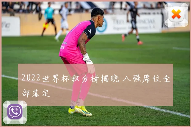 2022世界杯积分榜揭晓 八强席位全部落定