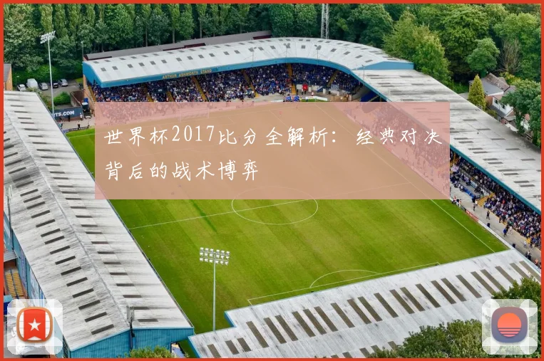 世界杯2017比分全解析:经典对决背后的战术博弈