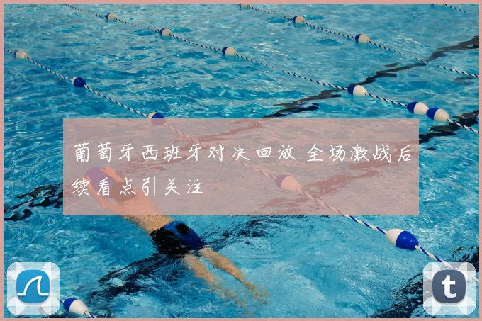 葡萄牙西班牙对决回放 全场激战后续看点引关注