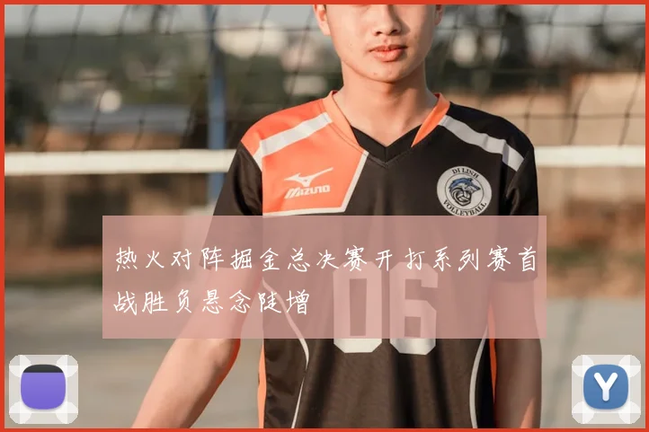 热火对阵掘金总决赛开打系列赛首战胜负悬念陡增